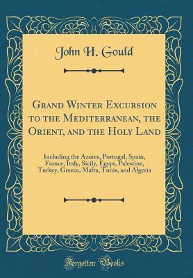 Read Grand Winter Excursion to the Mediterranean, the Orient, and the Holy Land: Including the Azores, Portugal, Spain, France, Italy, Sicily, Egypt, Palestine, Turkey, Greece, Malta, Tunis, and Algeria (Classic Reprint) - John H. Gould file in ePub