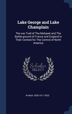 Read online Lake George and Lake Champlain: The War Trail of the Mohawk and the Battle-Ground of France and England in Their Contest for the Control of North America - W. Max Reid | PDF