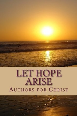Read online Let Hope Arise: Powerful Testimonies of Hope and Encouragement - Authors For Christ | PDF