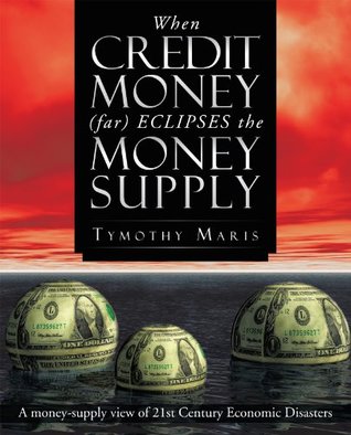 Read online When Credit Money (Far) Eclipses the Money Supply: A Money-Supply View of 21St Century Economic Disasters - Tymothy Maris | PDF