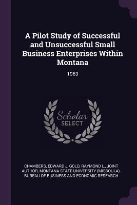 Read online A Pilot Study of Successful and Unsuccessful Small Business Enterprises Within Montana: 1963 - Edward J Chambers file in ePub