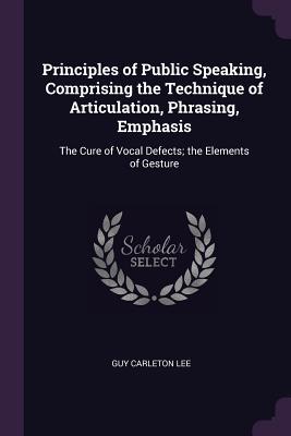 Download Principles of Public Speaking, Comprising the Technique of Articulation, Phrasing, Emphasis: The Cure of Vocal Defects; The Elements of Gesture - Guy Carleton Lee | ePub