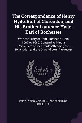 Read The Correspondence of Henry Hyde, Earl of Clarendon, and His Brother Laurence Hyde, Earl of Rochester: With the Diary of Lord Clarendon from 1687 to 1690, Containing Minute Particulars of the Events Attending the Revolution and the Diary of Lord Rochester - Henry Hyde Clarendon file in ePub