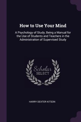 Read How to Use Your Mind: A Psychology of Study, Being a Manual for the Use of Students and Teachers in the Administration of Supervised Study - Harry Dexter Kitson file in PDF