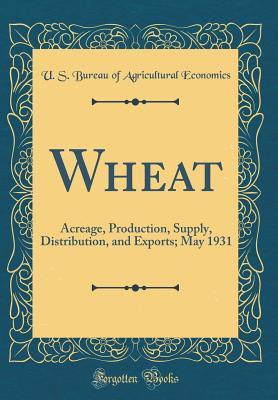 Read online Wheat: Acreage, Production, Supply, Distribution, and Exports; May 1931 (Classic Reprint) - U.S. Bureau of Agricultural Economics | PDF
