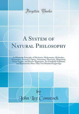 Read online A System of Natural Philosophy: In Which the Principles of Mechanics, Hydrostatics, Hydraulics, Pneumatics, Acoustics, Optics, Astronomy, Electricity, Magnetism, Steam Engine, and Electro-Magnetism, Are Familiarly Explained, and Illustrated by More Than T - John Lee Comstock file in ePub