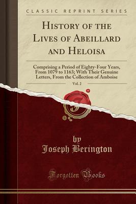 Read History of the Lives of Abeillard and Heloisa, Vol. 2: Comprising a Period of Eighty-Four Years, from 1079 to 1163; With Their Genuine Letters, from the Collection of Amboise (Classic Reprint) - Joseph Berington | ePub