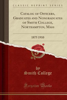 Read Catalog of Officers, Graduates and Nongraduates of Smith College, Northampton, Mass: 1875 1910 (Classic Reprint) - Smith College file in ePub
