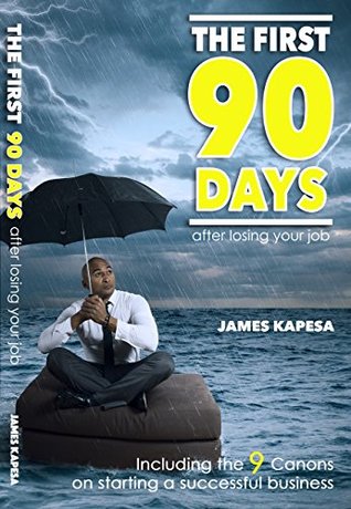 Read online THE FIRST 90 DAYS After Losing your Job: Including the 9 Canons on surviving and starting a successful business - James Kapesa | ePub