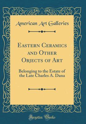 Download Eastern Ceramics and Other Objects of Art: Belonging to the Estate of the Late Charles A. Dana (Classic Reprint) - American Art Galleries | ePub