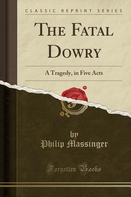Read The Fatal Dowry: A Tragedy, in Five Acts (Classic Reprint) - Philip Massinger | ePub