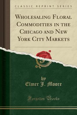 Read online Wholesaling Floral Commodities in the Chicago and New York City Markets (Classic Reprint) - Elmer J Moore file in ePub