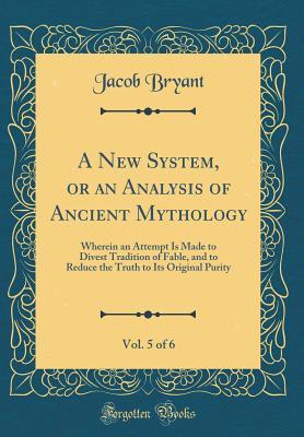 Read online A New System, or an Analysis of Ancient Mythology, Vol. 5 of 6: Wherein an Attempt Is Made to Divest Tradition of Fable, and to Reduce the Truth to Its Original Purity (Classic Reprint) - Jacob Bryant | PDF