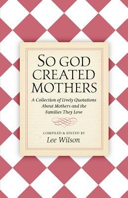 Read online So God Created Mothers: A Collection of Lively Quotations about Mothers and the Families They Love - Lee Wilson file in PDF