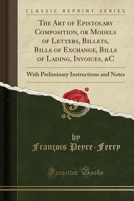 Download The Art of Epistolary Composition, or Models of Letters, Billets, Bills of Exchange, Bills of Lading, Invoices, &c: With Preliminary Instructions and Notes (Classic Reprint) - Franc Ois Peyre-Ferry | ePub