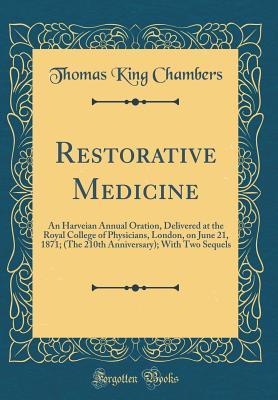 Read Restorative Medicine: An Harveian Annual Oration, Delivered at the Royal College of Physicians, London, on June 21, 1871; (The 210th Anniversary); With Two Sequels (Classic Reprint) - Thomas King Chambers | ePub