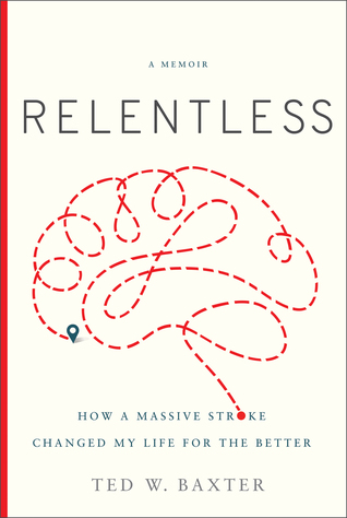 Read Relentless: How a Massive Stroke Changed My Life for the Better - Ted W. Baxter file in PDF