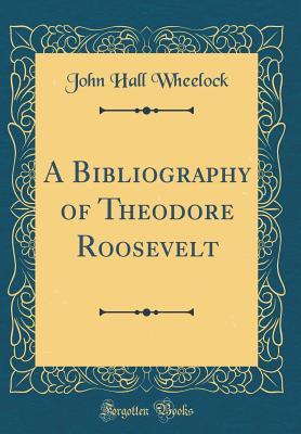 Download A Bibliography of Theodore Roosevelt (Classic Reprint) - John Hall Wheelock | ePub