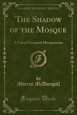 Read The Shadow of the Mosque: A Tale of Occupied Mesopotamia (Classic Reprint) - Morris McDougall | PDF