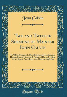 Read Two and Twentie Sermons of Maister Iohn Calvin: In Which Sermons Is Most Religiously Handled, the Hundredth and Nineteenth Psalme of David, by Eight Verses Aparte According to the Hebrewe Alphabet (Classic Reprint) - Jean Calvin | ePub