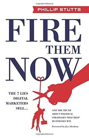 Read Fire Them Now: The 7 Lies Digital Marketers Sell.And the Truth about Political Strategies that Help Businesses Win - Phillip Stutts | ePub