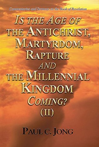 Download Commentaries and Sermons on the Book of Revelation - IS THE AGE OF THE ANTICHRIST, MARTYRDOM, RAPTURE AND THE MILLENNIAL KINGDOM COMING? (II) - Paul C Jong | PDF