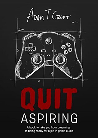 Download Quit Aspiring: A book to take you from dreaming, to being ready for a job in game audio - Adam T. Croft | PDF