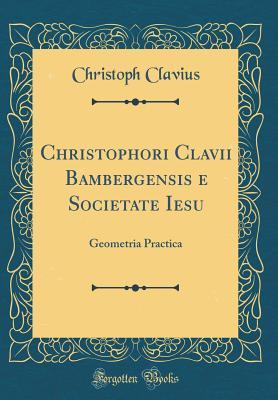Download Christophori Clavii Bambergensis e Societate Iesu: Geometria Practica (Classic Reprint) - Christoph Clavius | PDF