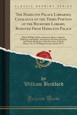 Download The Hamilton Palace Libraries; Catalogue of the Third Portion of the Beckford Library, Removed from Hamilton Palace: Which Will Be Sold by Auction by Messrs. Sotheby, Wilkinson and Hodge, Auctioneers of Literary Property and Works Illustrative of the Fine - William Beckford | ePub