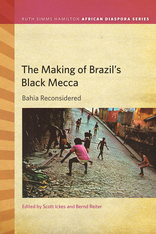 Read online The Making of Brazil's Black Mecca: Bahia Reconsidered - Scott Ickes | ePub