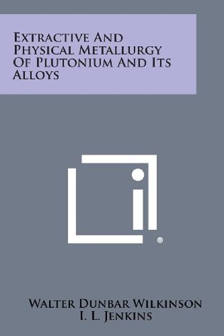 Read online Extractive and Physical Metallurgy of Plutonium and Its Alloys - Walter Dunbar Wilkinson file in ePub