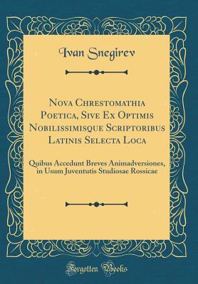 Read online Nova Chrestomathia Poetica, Sive Ex Optimis Nobilissimisque Scriptoribus Latinis Selecta Loca: Quibus Accedunt Breves Animadversiones, in Usum Juventutis Studiosae Rossicae (Classic Reprint) - Ivan Snegirev | PDF