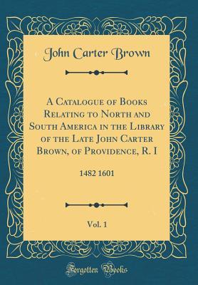 Read online A Catalogue of Books Relating to North and South America in the Library of the Late John Carter Brown, of Providence, R. I, Vol. 1: 1482 1601 (Classic Reprint) - John Carter Brown | ePub