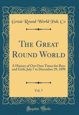 Read The Great Round World, Vol. 7: A History of Out Own Times for Boys and Girls; July 7 to December 29, 1898 (Classic Reprint) - Great Round World Pub Co | PDF