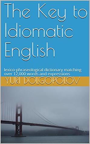 Read The Key to Idiomatic English: lexico-phraseological dictionary matching over 12,000 words and expressions - Yuri Dolgopolov | PDF