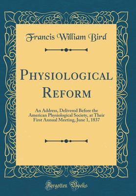 Read Physiological Reform: An Address, Delivered Before the American Physiological Society, at Their First Annual Meeting, June 1, 1837 (Classic Reprint) - Francis William Bird file in ePub