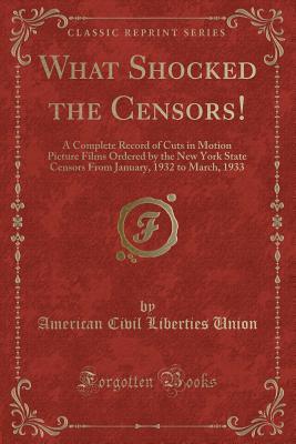 Read online What Shocked the Censors!: A Complete Record of Cuts in Motion Picture Films Ordered by the New York State Censors from January, 1932 to March, 1933 (Classic Reprint) - American Civil Liberties Union file in ePub