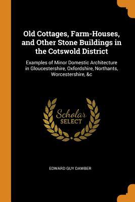 Read Old Cottages, Farm-Houses, and Other Stone Buildings in the Cotswold District: Examples of Minor Domestic Architecture in Gloucestershire, Oxfordshire, Northants, Worcestershire, &c - Edward Guy Dawber | ePub