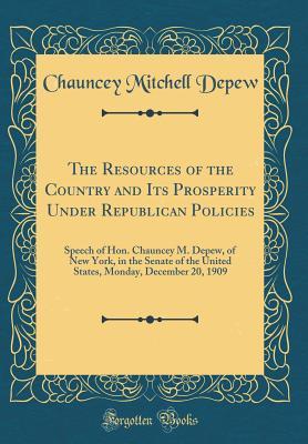 Read The Resources of the Country and Its Prosperity Under Republican Policies: Speech of Hon. Chauncey M. Depew, of New York, in the Senate of the United States, Monday, December 20, 1909 (Classic Reprint) - Chauncey Mitchell DePew file in PDF