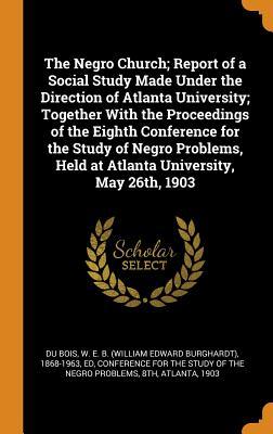 Download The Negro Church; Report of a Social Study Made Under the Direction of Atlanta University; Together with the Proceedings of the Eighth Conference for the Study of Negro Problems, Held at Atlanta University, May 26th, 1903 - W.E.B. Du Bois file in PDF