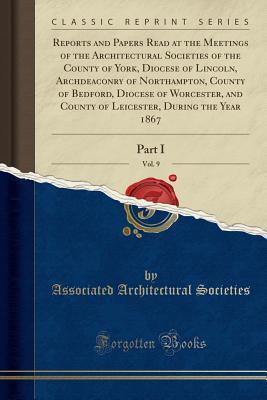Read Reports and Papers Read at the Meetings of the Architectural Societies of the County of York, Diocese of Lincoln, Archdeaconry of Northampton, County of Bedford, Diocese of Worcester, and County of Leicester, During the Year 1867, Vol. 9: Part I - Associated Architectural Societies file in ePub