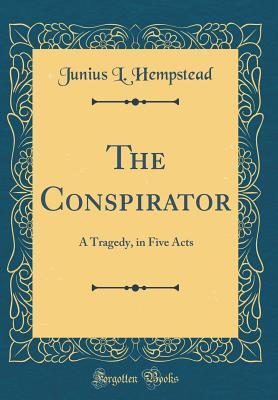 Read The Conspirator: A Tragedy, in Five Acts (Classic Reprint) - Junius L Hempstead | PDF