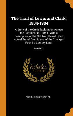 Read online The Trail of Lewis and Clark, 1804-1904: A Story of the Great Exploration Across the Continent in 1804-6; With a Description of the Old Trail, Based Upon Actual Travel Over It, and of the Changes Found a Century Later; Volume 1 - Olin Dunbar Wheeler | ePub