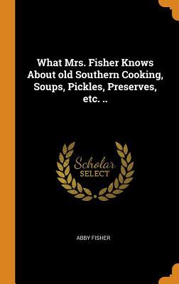 Download What Mrs. Fisher Knows about Old Southern Cooking, Soups, Pickles, Preserves, Etc. .. - Abby Fisher | PDF