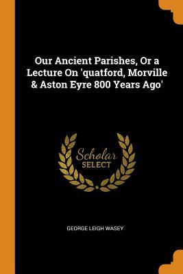 Download Our Ancient Parishes, or a Lecture on 'quatford, Morville & Aston Eyre 800 Years Ago' - George Leigh Wasey | ePub