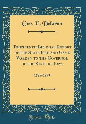 Read Thirteenth Biennial Report of the State Fish and Game Warden to the Governor of the State of Iowa: 1898-1899 (Classic Reprint) - Geo E Delavan | PDF