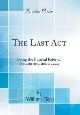 Download The Last Act: Being the Funeral Rites of Nations and Individuals (Classic Reprint) - William Tegg | ePub