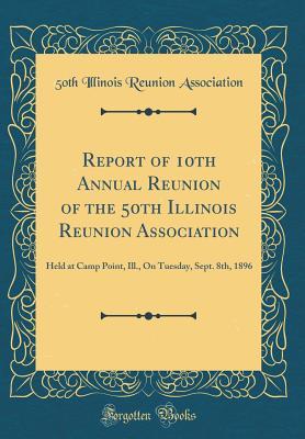 Read Report of 10th Annual Reunion of the 50th Illinois Reunion Association: Held at Camp Point, Ill., on Tuesday, Sept. 8th, 1896 (Classic Reprint) - 50th Illinois Reunion Association file in ePub