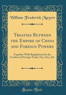 Read Treaties Between the Empire of China and Foreign Powers: Together with Regulations for the Conduct of Foreign Trade, Etc;, Etc;, Etc (Classic Reprint) - William Frederick Mayers file in PDF