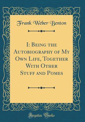 Download I: Being the Autobiography of My Own Life, Together with Other Stuff and Pomes (Classic Reprint) - Frank Weber Benton | ePub